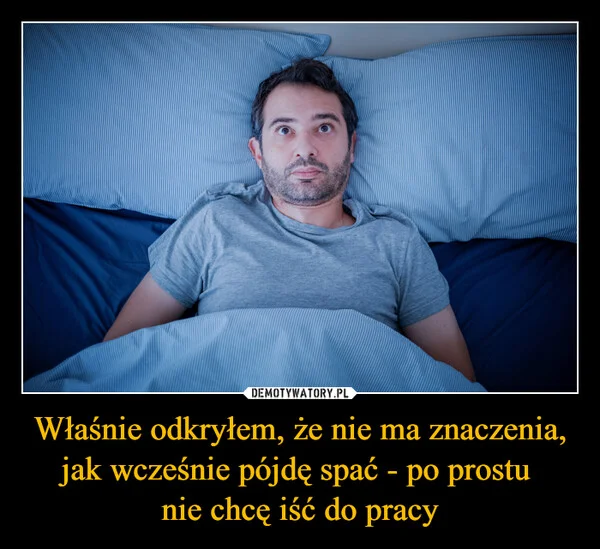 
    Właśnie odkryłem, że nie ma znaczenia, jak wcześnie pójdę spać - po prostu nie chcę iść do pracy