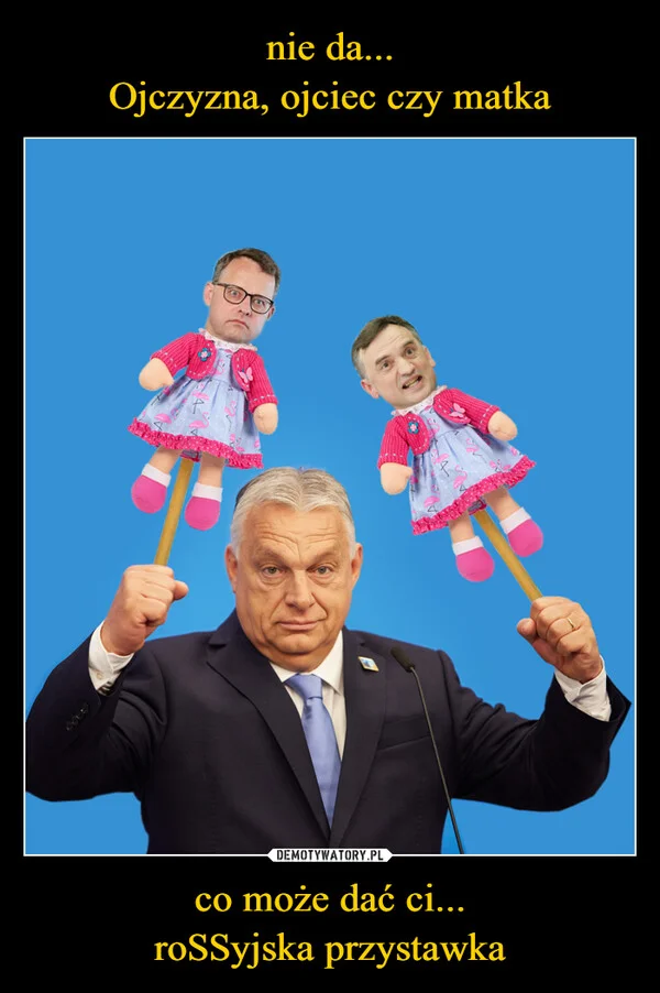 
    nie da... Ojczyzna, ojciec czy matka co może dać ci... roSSyjska przystawka