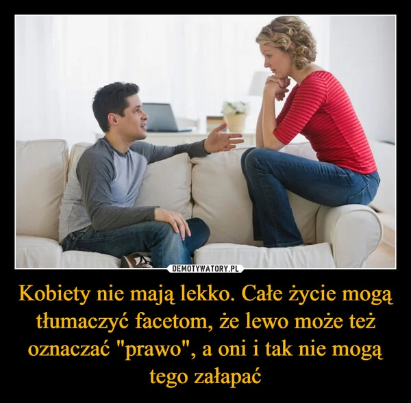 
    Kobiety nie mają lekko. Całe życie mogą tłumaczyć facetom, że lewo może też oznaczać 