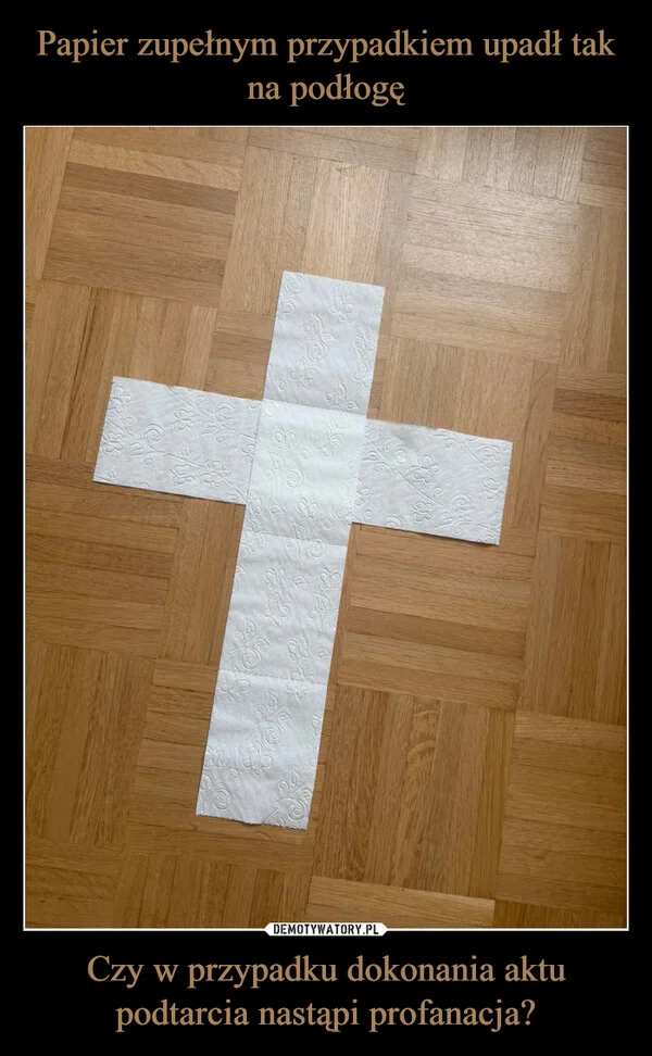 Papier zupełnym przypadkiem upadł tak na podłogę Czy w przypadku dokonania aktu podtarcia nastąpi profanacja?