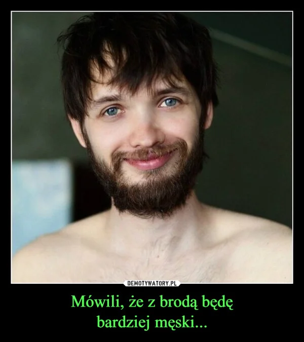 
    Mówili, że z brodą będę bardziej męski...