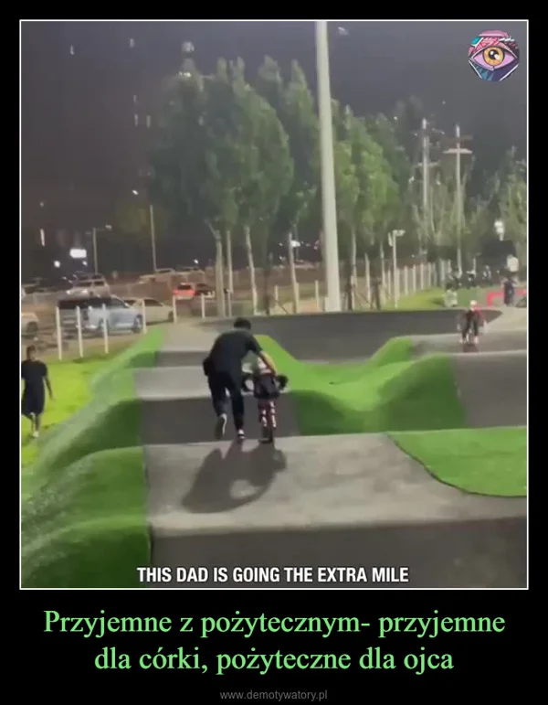 
    Przyjemne z pożytecznym- przyjemne dla córki, pożyteczne dla ojca