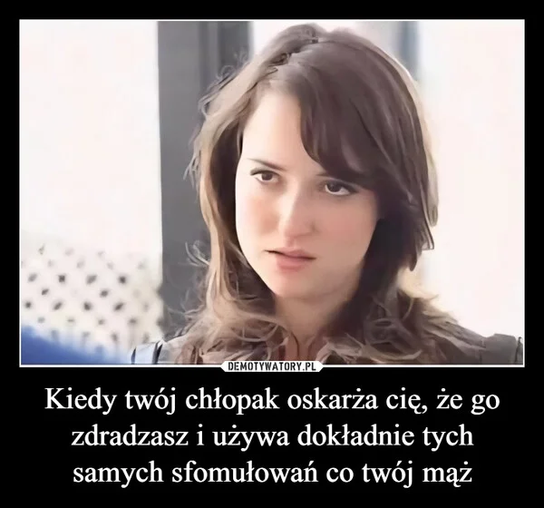 
    Kiedy twój chłopak oskarża cię, że go zdradzasz i używa dokładnie tych samych sfomułowań co twój mąż