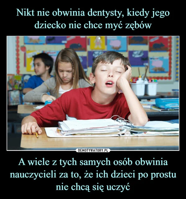
    Nikt nie obwinia dentysty, kiedy jego dziecko nie chce myć zębów A wiele z tych samych osób obwinia nauczycieli za to, że ich dzieci po prostu nie chcą się uczyć