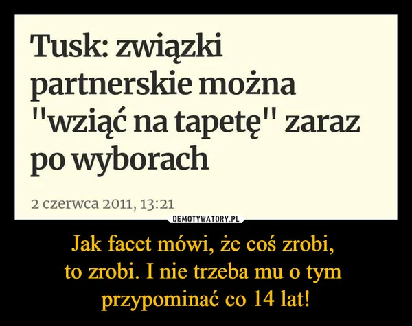 
    Jak facet mówi, że coś zrobi, to zrobi. I nie trzeba mu o tym przypominać co 14 lat!