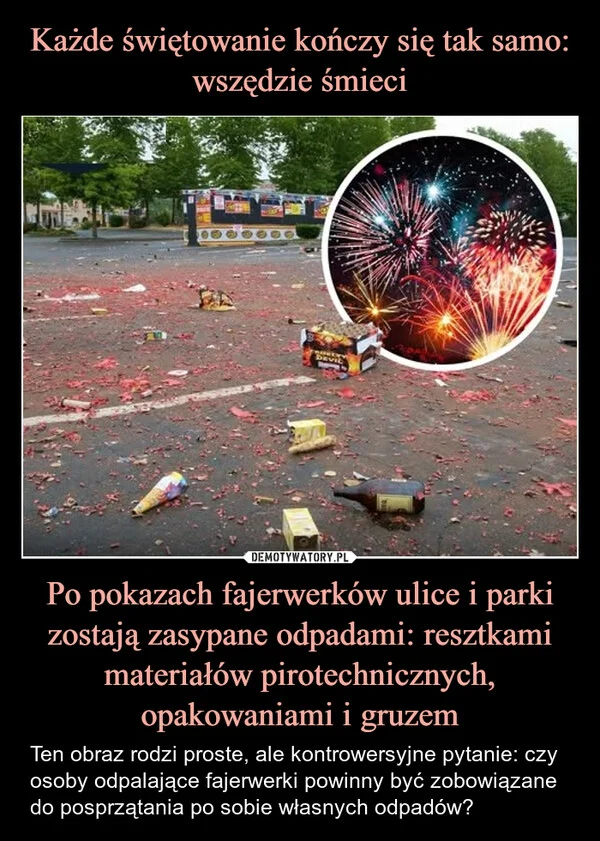 
    Każde świętowanie kończy się tak samo: wszędzie śmieci Po pokazach fajerwerków ulice i parki zostają zasypane odpadami: resztkami materiałów pirotechnicznych, opakowaniami i gruzem