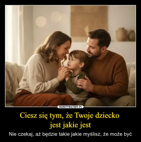 
    Ciesz się tym, że Twoje dziecko jest jakie jest