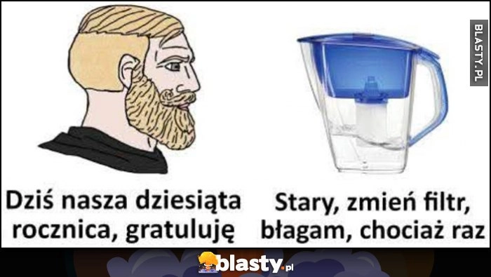 Facet: dziś nasza dziesiąta rocznica, gratuluję, dzbanek z filtrem: stary zmień filtr, błagam, chociaż raz
