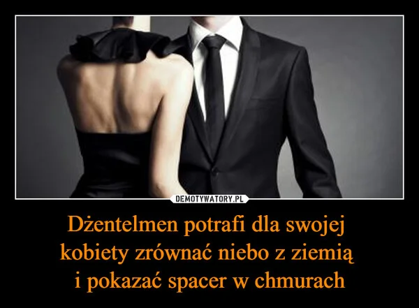 
    Dżentelmen potrafi dla swojej kobiety zrównać niebo z ziemią i pokazać spacer w chmurach