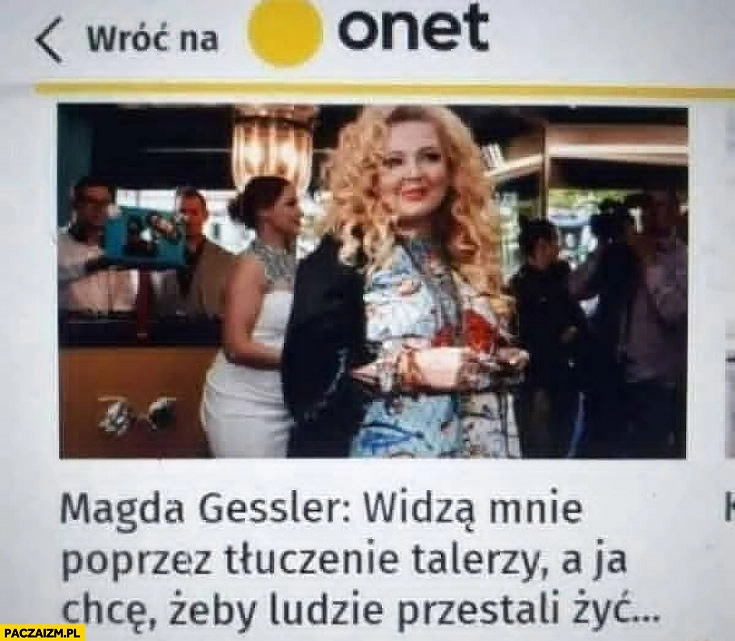 
    Magda Gessler widzą mnie poprzez tłuczenie talerzy a ja chcę żeby ludzie przestali żyć