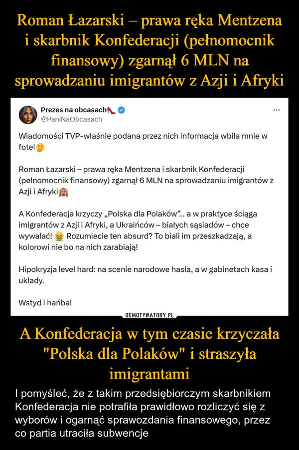 
    Roman Łazarski – prawa ręka Mentzena i skarbnik Konfederacji (pełnomocnik finansowy) zgarnął 6 MLN na sprowadzaniu imigrantów z Azji i Afryki A Konfederacja w tym czasie krzyczała 