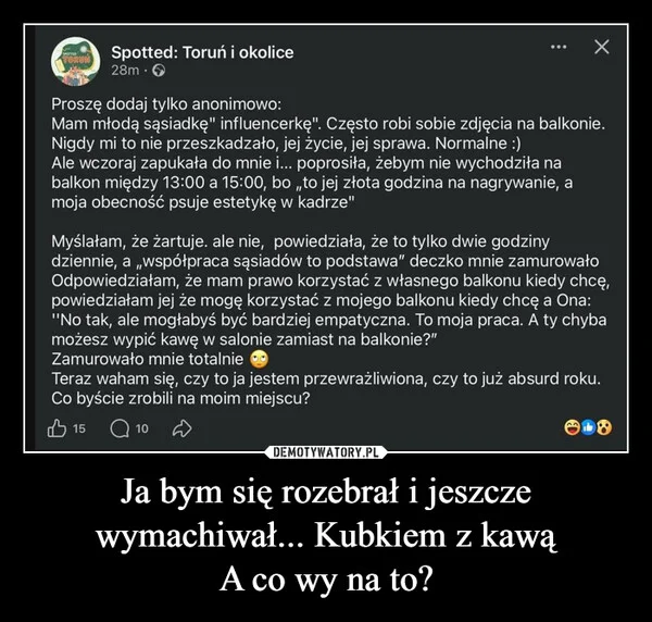
    Ja bym się rozebrał i jeszcze wymachiwał... Kubkiem z kawą A co wy na to?