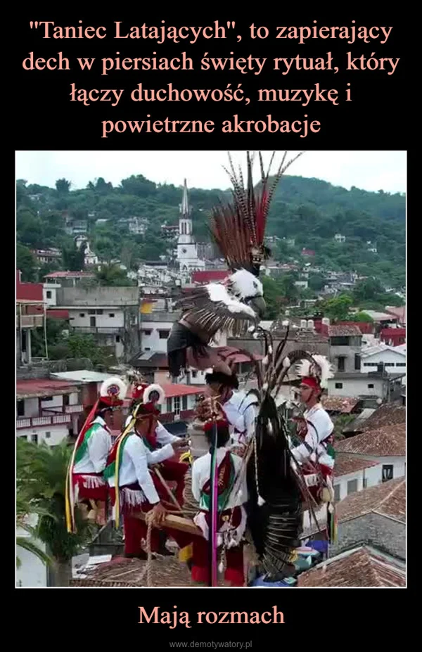 
    ''Taniec Latających'', to zapierający dech w piersiach święty rytuał, który łączy duchowość, muzykę i powietrzne akrobacje Mają rozmach