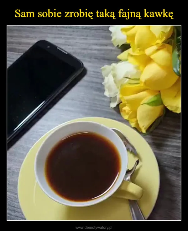 
    Sam sobie zrobię taką fajną kawkę
