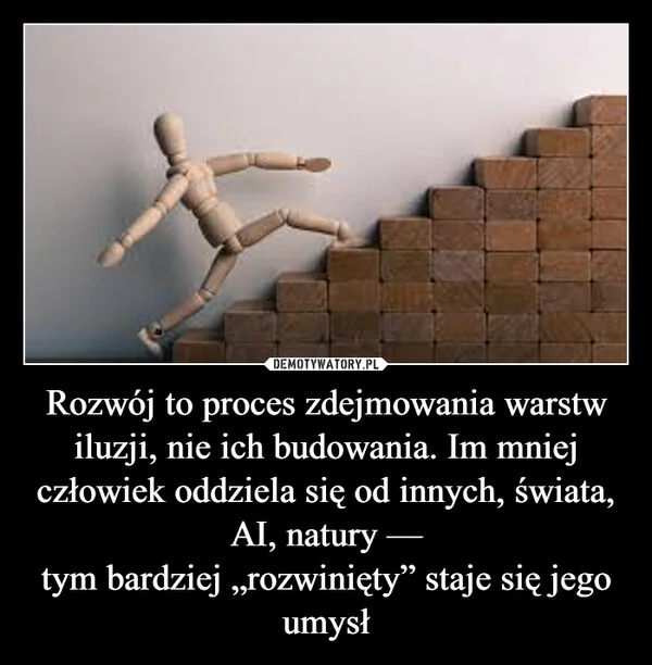 
    Rozwój to proces zdejmowania warstw iluzji, nie ich budowania. Im mniej człowiek oddziela się od innych, świata, AI, natury — tym bardziej „rozwinięty” staje się jego umysł
