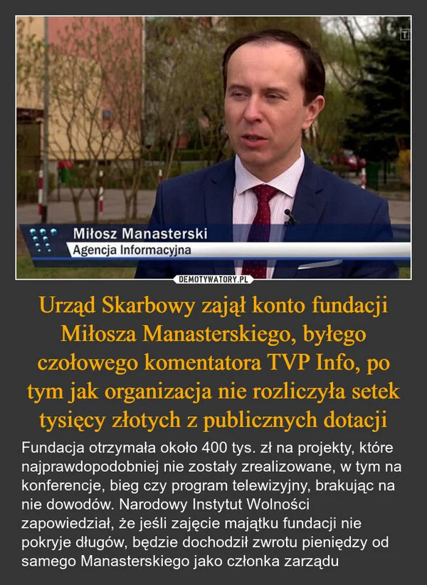 
    Urząd Skarbowy zajął konto fundacji Miłosza Manasterskiego, byłego czołowego komentatora TVP Info, po tym jak organizacja nie rozliczyła setek tysięcy złotych z publicznych dotacji