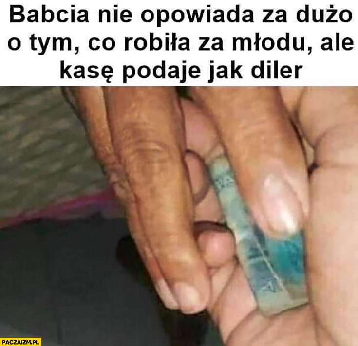 
    Babcia nie opowiada za dużo o tym co robiła za młodo ale kasę podaje jak diler
