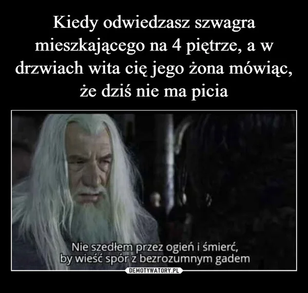
    Kiedy odwiedzasz szwagra mieszkającego na 4 piętrze, a w drzwiach wita cię jego żona mówiąc, że dziś nie ma picia