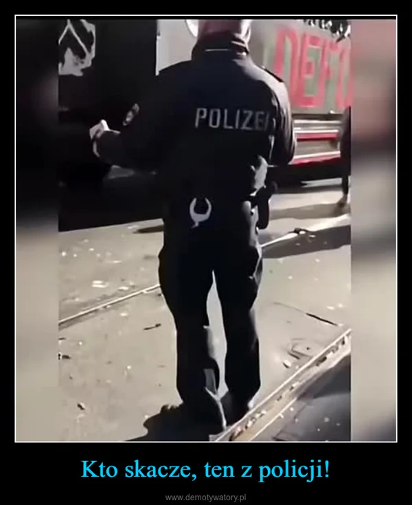 
    Kto skacze, ten z policji!