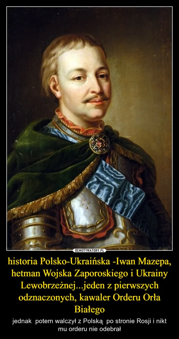 
    historia Polsko-Ukraińska -Iwan Mazepa, hetman Wojska Zaporoskiego i Ukrainy Lewobrzeżnej...jeden z pierwszych odznaczonych, kawaler Orderu Orła Białego