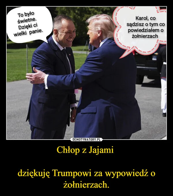 
    Chłop z Jajami dziękuję Trumpowi za wypowiedź o żołnierzach.