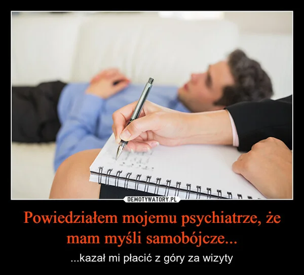 
    Powiedziałem mojemu psychiatrze, że mam myśli samobójcze...