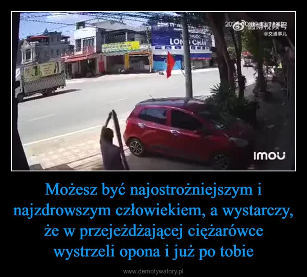 
    Możesz być najostrożniejszym i najzdrowszym człowiekiem, a wystarczy, że w przejeżdżającej ciężarówce wystrzeli opona i już po tobie