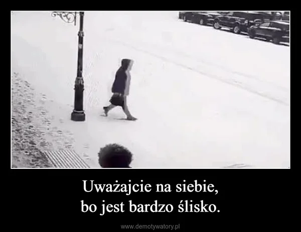 Uważajcie na siebie, bo jest bardzo ślisko.