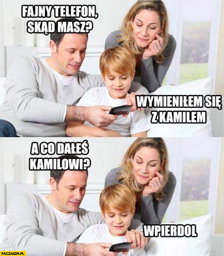 
    Rodzice do syna fajny telefon skąd masz wymieniłem się z Kamilem a co dałeś Kamilowi? Wpierdziel