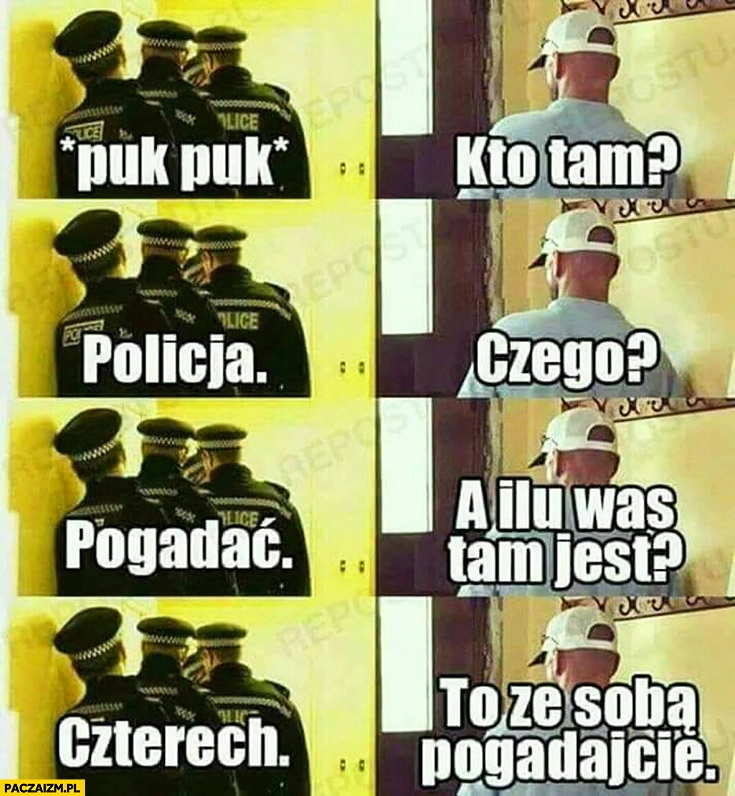 
    Puk puk, kto tam? Policja. Czego? Pogadać, a ilu was tam jest? Czterech. To ze sobą pogadajcie