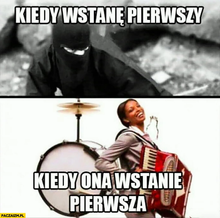
    Kiedy wstanę pierwszy – cichy jak ninja, kiedy ona wstanie pierwsza chodząca orkiestra