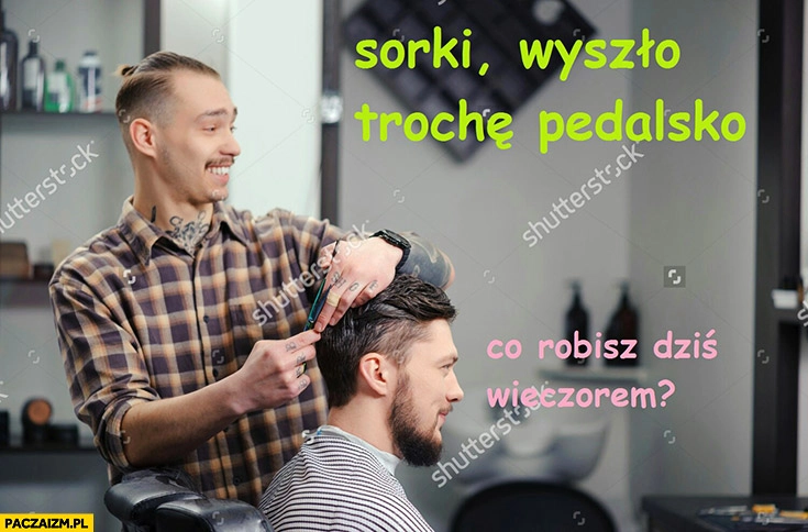 U fryzjera: sorki wyszło trochę pedalsko, co robisz dziś wieczorem?