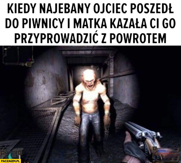
    Kiedy nawalony ojciec poszedł do piwnicy i matka kazała Ci go przyprowadzić z powrotem