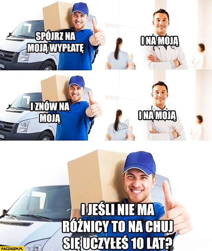 
    Kurier lekarz spójrz na moja wypłatę i na moją, jeśli nie ma różnicy to na kij się uczyłeś 10 lat?