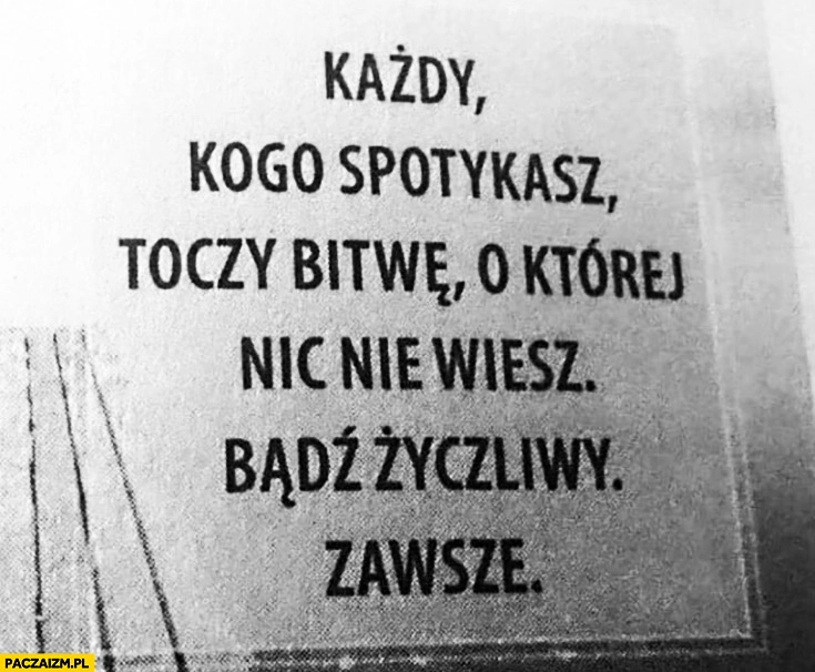 
    Każdy kogo spotkasz toczy bitwę o której nic nie wiesz, bądź życzliwy zawsze