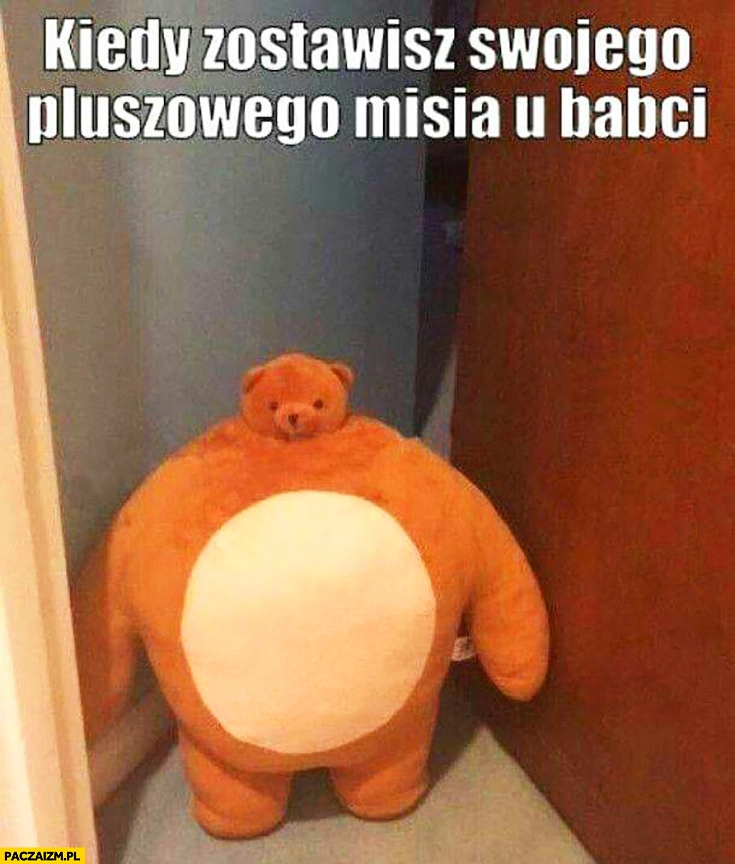 Kiedy zostawisz swojego pluszowego misia u babci gruby okrągły