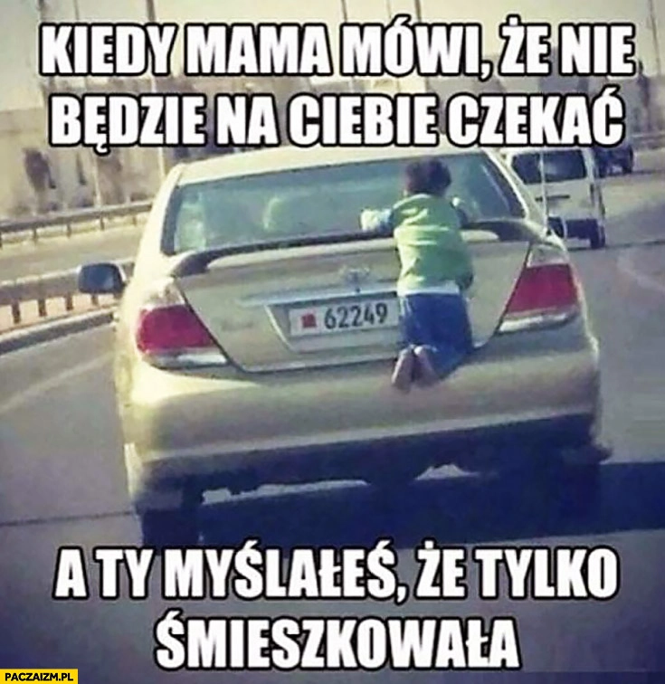 
    Kiedy mama mówi, że nie będzie na Ciebie czekać, a Ty myślałeś, że tylko śmieszkowała. Dziecko złapało się samochodu