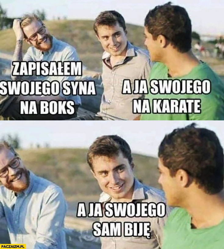 
    Zapisałem swojego syna na boks, a ja swojego na karate, a ja swojego biję sam