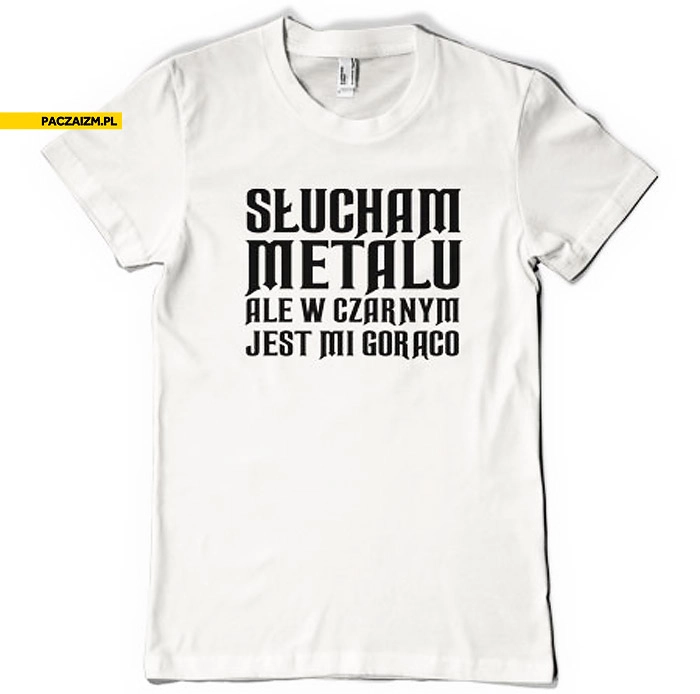 Słucham metalu ale w czarnym jest mi gorąco koszulka