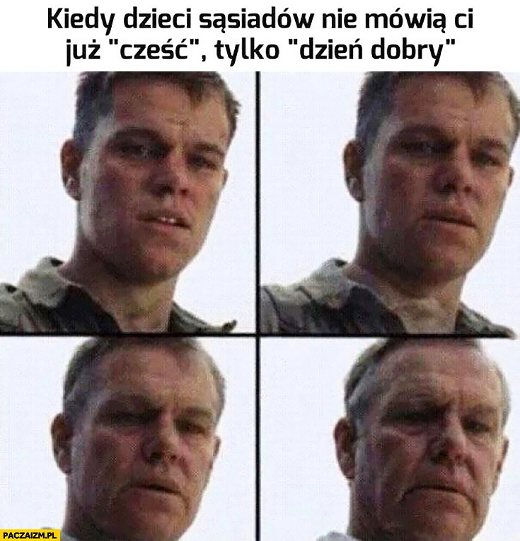 
    Kiedy dzieci sąsiadów nie mówią Ci już cześć tylko dzień dobry starzeje się Matt Damon