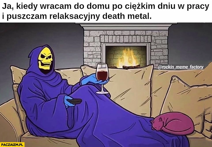 Szkieletor kiedy wracam do domu po ciężkim dniu w pracy i puszczam relaksacyjny death metal