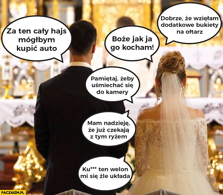 
    Ślub facet myśli za ten cały hajs mógłbym kupić auto, kobieta myśli co innego