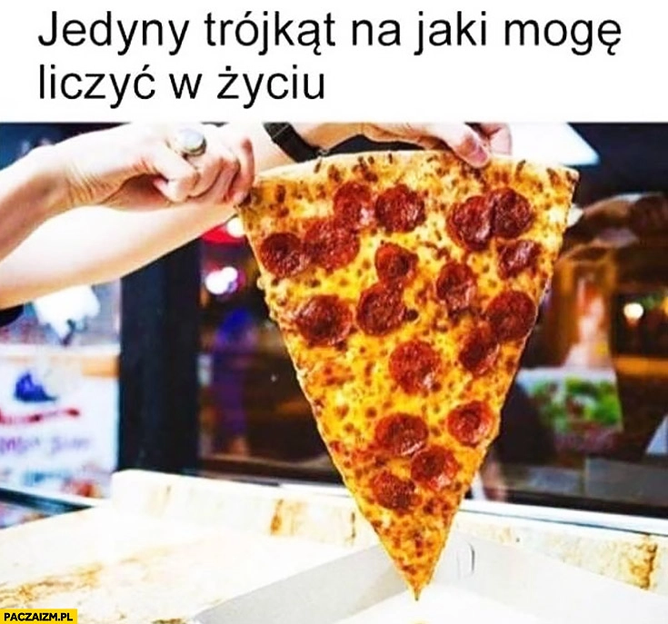 
    Jedyny trójkąt na jaki mogę liczyć w życiu pizza kawałek