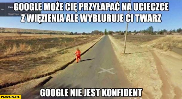 
    Google może Cię przyłapać na ucieczce z więzienia ale wybluruje Ci twarz, google nie jest konfident google maps