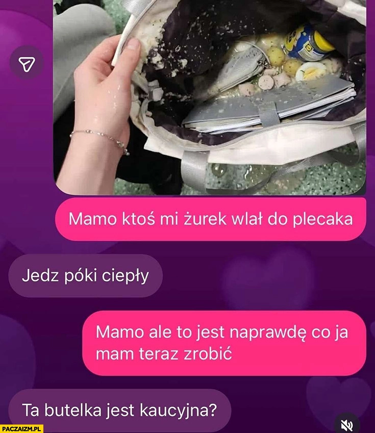 
    Mamo ktoś mi wlał żurek do plecaka, jedz póki ciepły