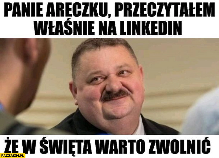 Janusz alfa panie Areczku przeczytałem własnie na LinkedIn, że w święta warto zwolnić