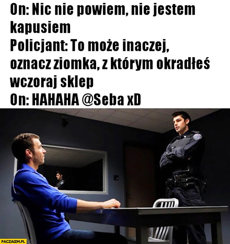 
    Nic nie powiem, nie jestem kapusiem. Policjant: oznacz ziomka z którym okradłeś wczoraj sklep, haha Seba