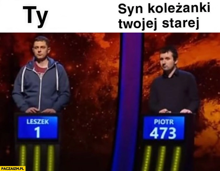 
    Ty vs syn koleżanki Twojej starej 1 z 10 jeden z dziesięciu