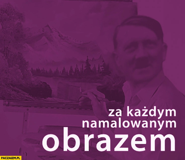 
    Za każdym namalowanym obrazem adolf hitler