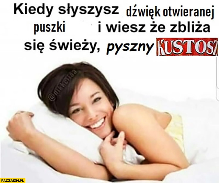 
    Kiedy słyszysz dźwięk otwieranej puszki i wiesz, że zbliża się świeży pyszny Kustosz
